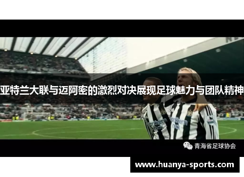 亚特兰大联与迈阿密的激烈对决展现足球魅力与团队精神