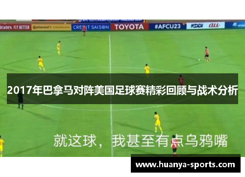 2017年巴拿马对阵美国足球赛精彩回顾与战术分析