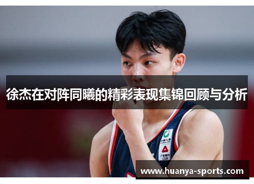 徐杰在对阵同曦的精彩表现集锦回顾与分析